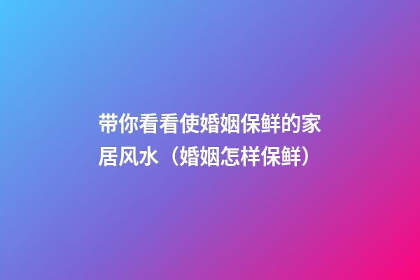 带你看看使婚姻保鲜的家居风水（婚姻怎样保鲜）