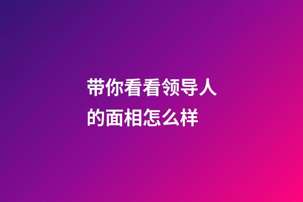 带你看看领导人的面相怎么样