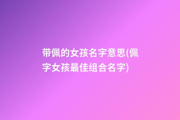 带佩的女孩名字意思(佩字女孩最佳组合名字)