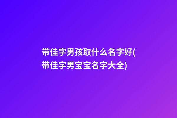 带佳字男孩取什么名字好(带佳字男宝宝名字大全)