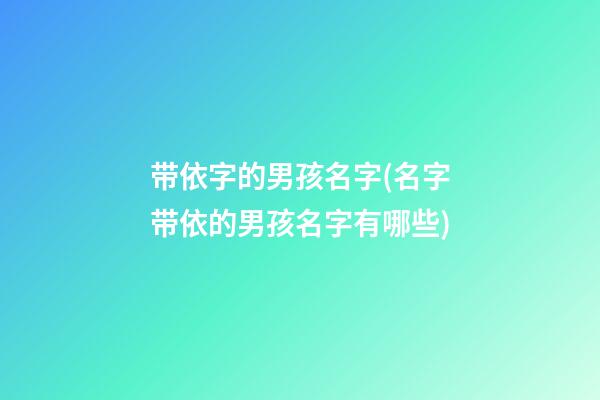 带依字的男孩名字(名字带依的男孩名字有哪些)