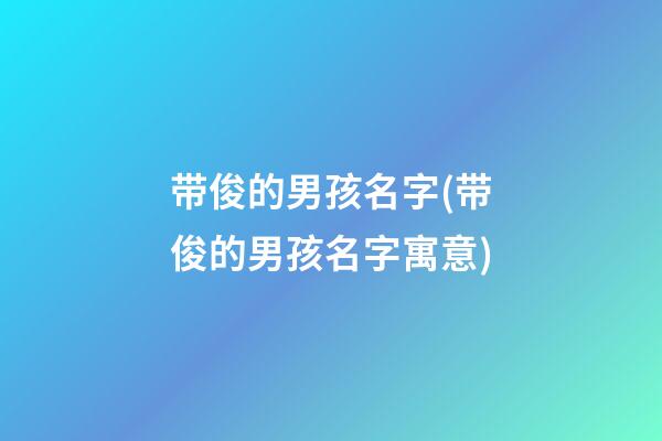 带俊的男孩名字(带俊的男孩名字寓意)