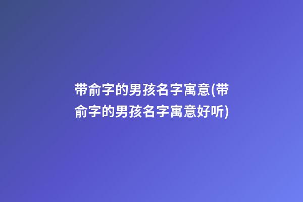带俞字的男孩名字寓意(带俞字的男孩名字寓意好听)