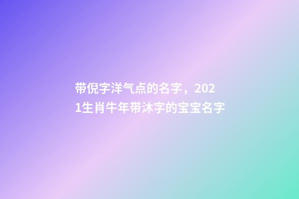 带倪字洋气点的名字，2021生肖牛年带沐字的宝宝名字-第1张-观点-玄机派