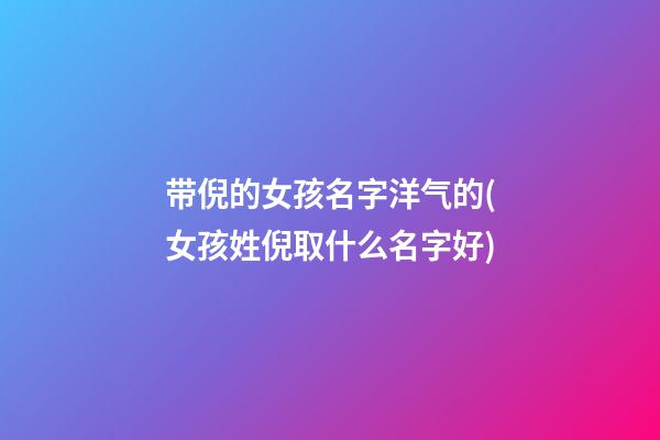 带倪的女孩名字洋气的(女孩姓倪取什么名字好)