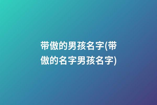 带傲的男孩名字(带傲的名字男孩名字)