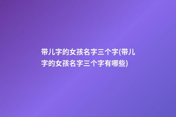 带儿字的女孩名字三个字(带儿字的女孩名字三个字有哪些)