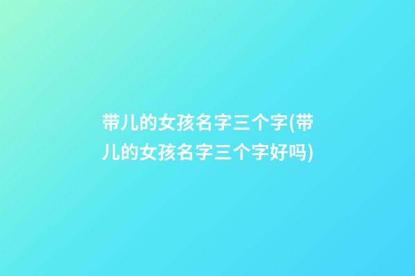 带儿的女孩名字三个字(带儿的女孩名字三个字好吗)