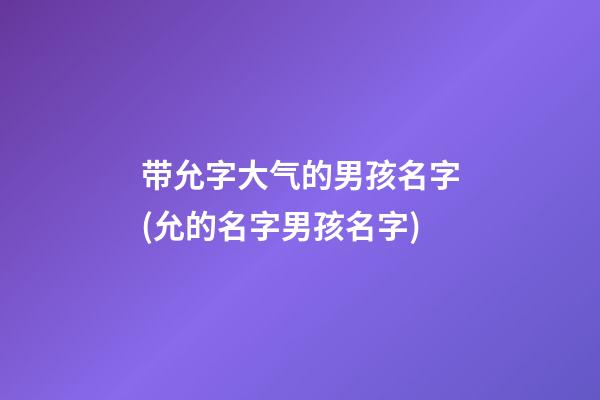 带允字大气的男孩名字(允的名字男孩名字)