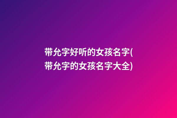 带允字好听的女孩名字(带允字的女孩名字大全)