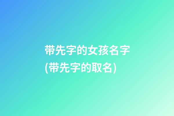 带先字的女孩名字(带先字的取名)