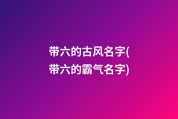 带六的古风名字(带六的霸气名字)