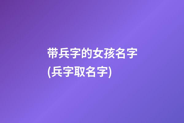 带兵字的女孩名字(兵字取名字)