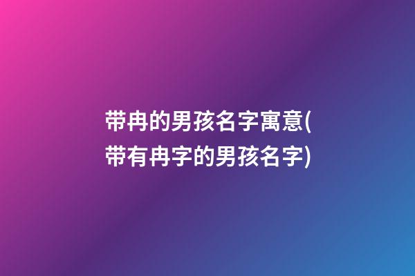 带冉的男孩名字寓意(带有冉字的男孩名字)