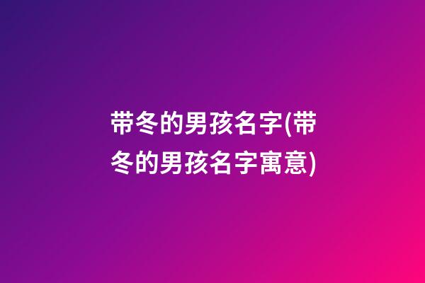 带冬的男孩名字(带冬的男孩名字寓意)