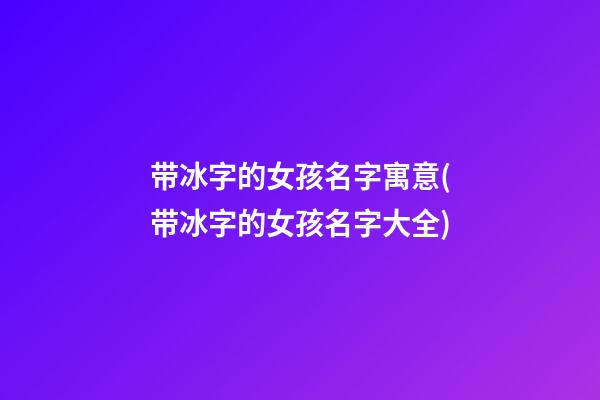 带冰字的女孩名字寓意(带冰字的女孩名字大全)