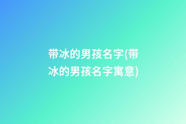 带冰的男孩名字(带冰的男孩名字寓意)