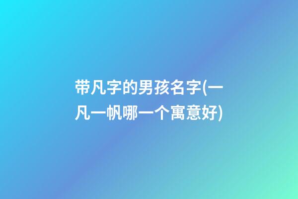 带凡字的男孩名字(一凡一帆哪一个寓意好)