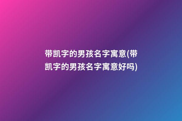 带凯字的男孩名字寓意(带凯字的男孩名字寓意好吗)