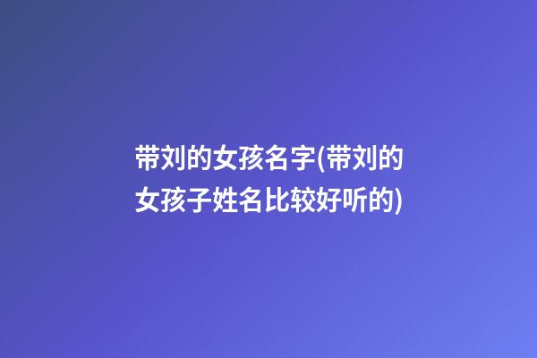 带刘的女孩名字(带刘的女孩子姓名比较好听的)