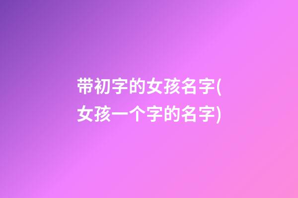 带初字的女孩名字(女孩一个字的名字)