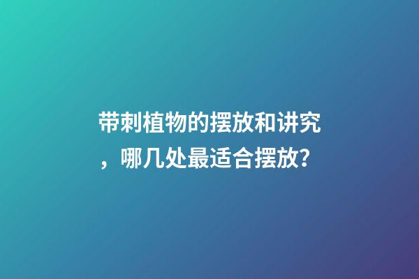 带刺植物的摆放和讲究，哪几处最适合摆放？