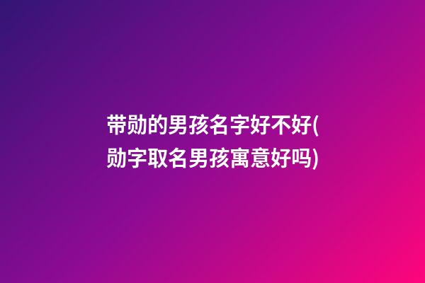 带勋的男孩名字好不好(勋字取名男孩寓意好吗)