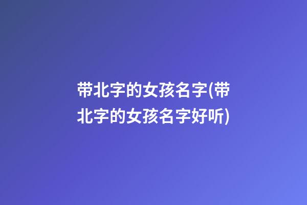 带北字的女孩名字(带北字的女孩名字好听)