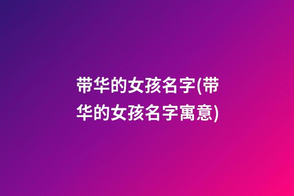 带华的女孩名字(带华的女孩名字寓意)