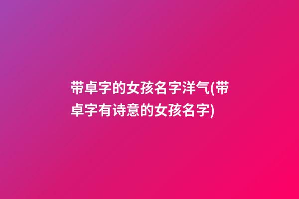 带卓字的女孩名字洋气(带卓字有诗意的女孩名字)