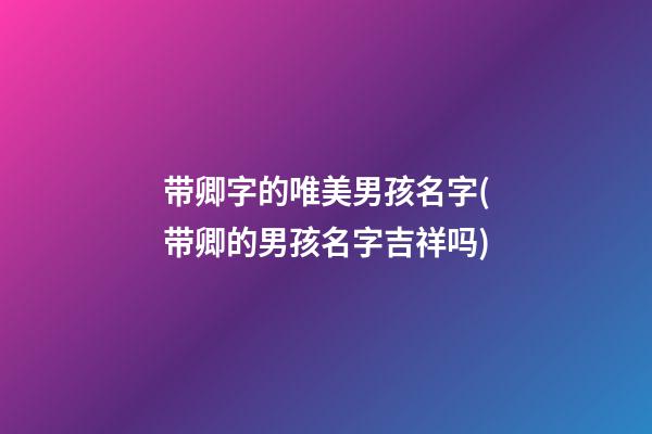 带卿字的唯美男孩名字(带卿的男孩名字吉祥吗)
