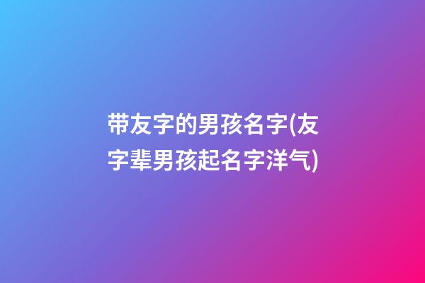 带友字的男孩名字(友字辈男孩起名字洋气)