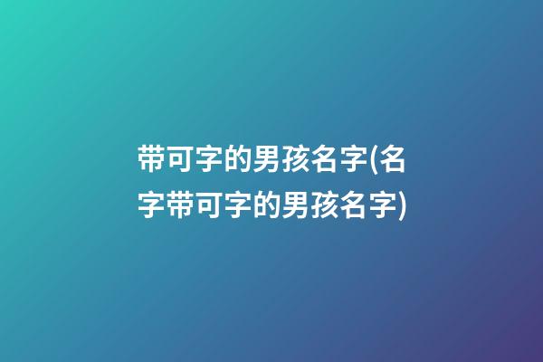 带可字的男孩名字(名字带可字的男孩名字)