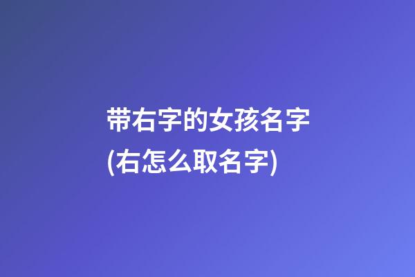 带右字的女孩名字(右怎么取名字)