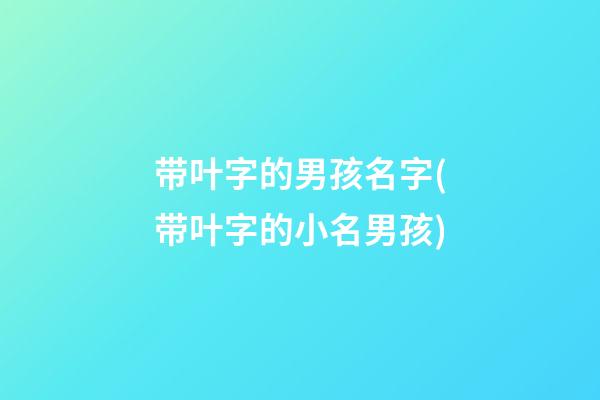 带叶字的男孩名字(带叶字的小名男孩)