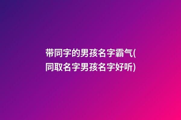 带同字的男孩名字霸气(同取名字男孩名字好听)