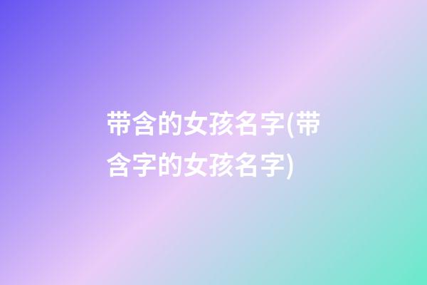 带含的女孩名字(带含字的女孩名字)