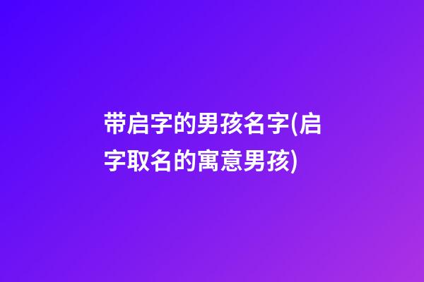 带启字的男孩名字(启字取名的寓意男孩)