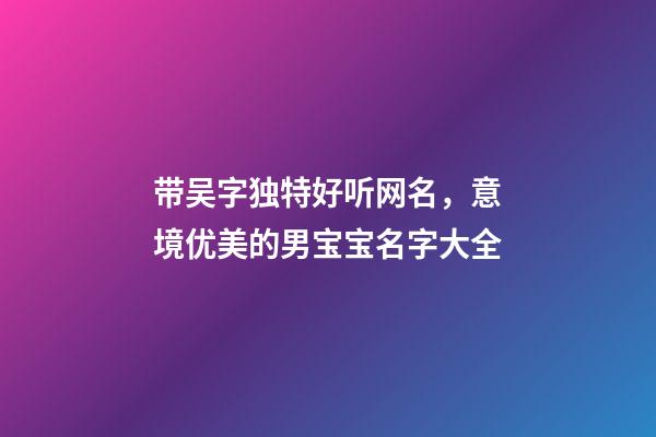 带吴字独特好听网名，意境优美的男宝宝名字大全-第1张-观点-玄机派