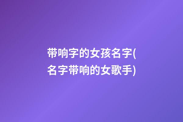 带响字的女孩名字(名字带响的女歌手)