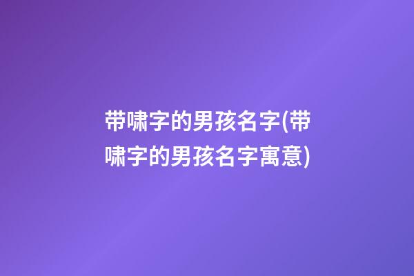 带啸字的男孩名字(带啸字的男孩名字寓意)