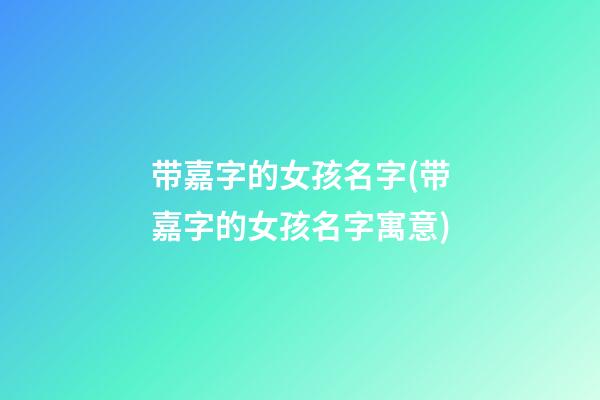 带嘉字的女孩名字(带嘉字的女孩名字寓意)