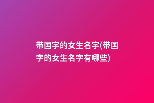 带国字的女生名字(带国字的女生名字有哪些)