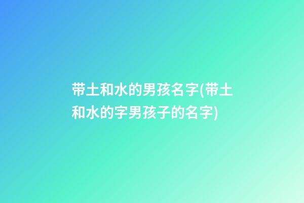 带土和水的男孩名字(带土和水的字男孩子的名字)
