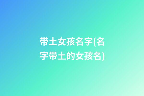 带土女孩名字(名字带土的女孩名)