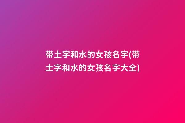 带土字和水的女孩名字(带土字和水的女孩名字大全)