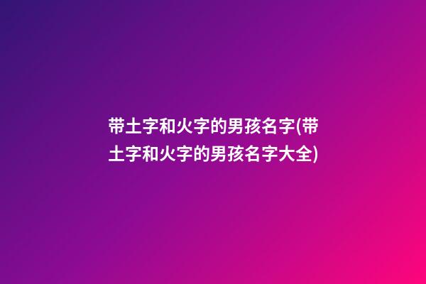 带土字和火字的男孩名字(带土字和火字的男孩名字大全)