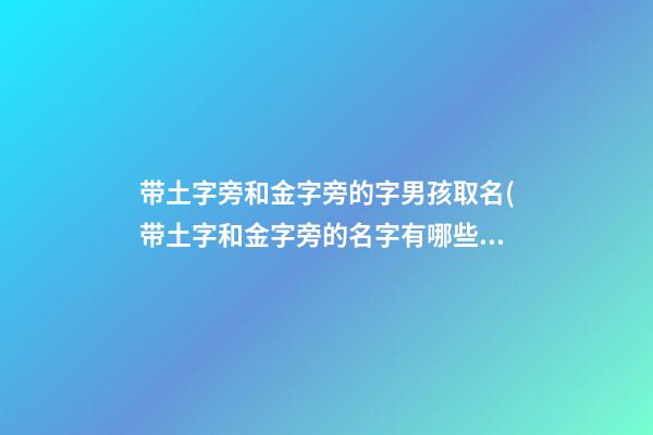 带土字旁和金字旁的字男孩取名(带土字和金字旁的名字有哪些)
