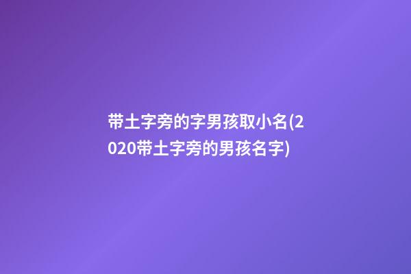 带土字旁的字男孩取小名(2020带土字旁的男孩名字)