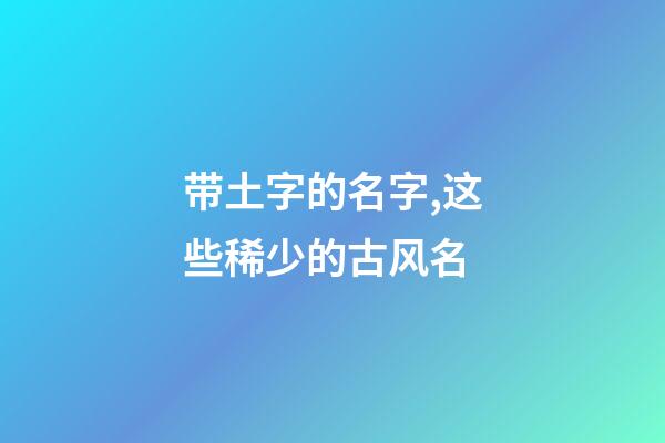 带土字的名字,这些稀少的古风名-第1张-观点-玄机派